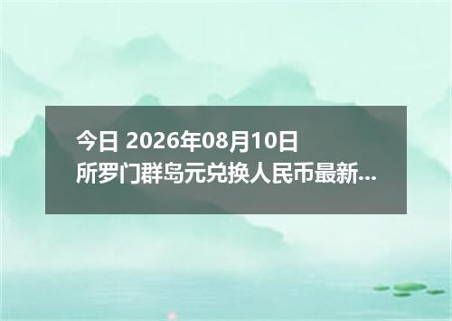 今日 2026年08月10日 所罗门群岛元兑换人民币最新汇率行情