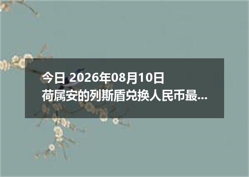 今日 2026年08月10日 荷属安的列斯盾兑换人民币最新汇率行情