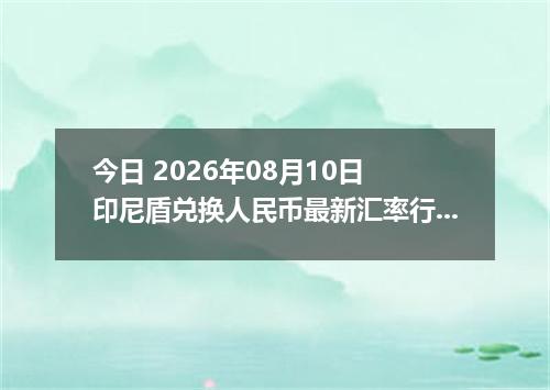 今日 2026年08月10日 印尼盾兑换人民币最新汇率行情