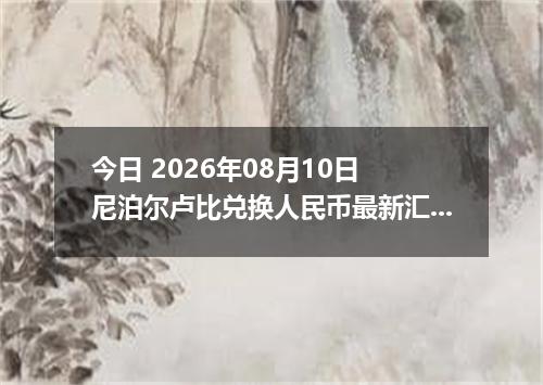 今日 2026年08月10日 尼泊尔卢比兑换人民币最新汇率行情