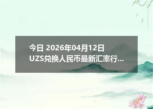 今日 2026年04月12日 UZS兑换人民币最新汇率行情