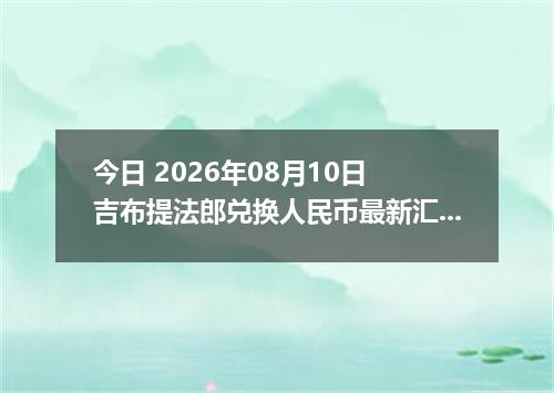 今日 2026年08月10日 吉布提法郎兑换人民币最新汇率行情