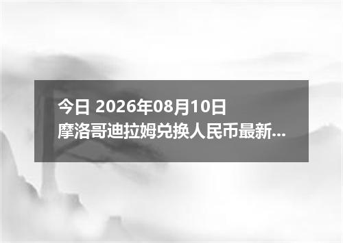 今日 2026年08月10日 摩洛哥迪拉姆兑换人民币最新汇率行情