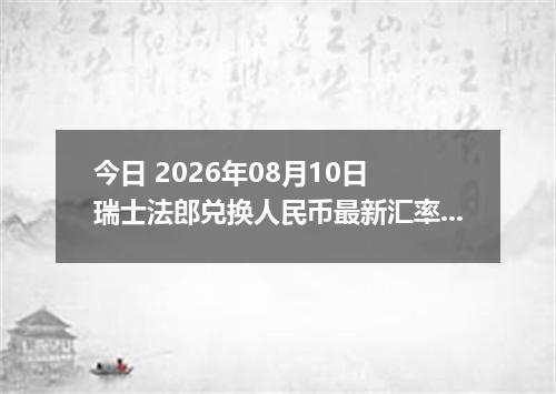 今日 2026年08月10日 瑞士法郎兑换人民币最新汇率行情