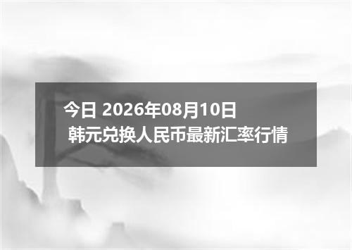 今日 2026年08月10日 韩元兑换人民币最新汇率行情