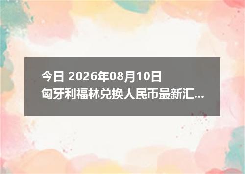 今日 2026年08月10日 匈牙利福林兑换人民币最新汇率行情
