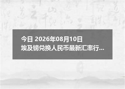 今日 2026年08月10日 埃及镑兑换人民币最新汇率行情