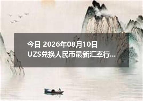 今日 2026年08月10日 UZS兑换人民币最新汇率行情