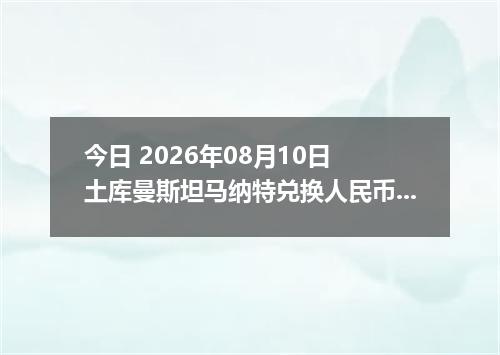 今日 2026年08月10日 土库曼斯坦马纳特兑换人民币最新汇率行情