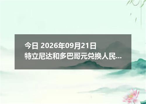 今日 2026年09月21日 特立尼达和多巴哥元兑换人民币最新汇率行情