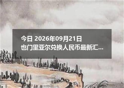 今日 2026年09月21日 也门里亚尔兑换人民币最新汇率行情