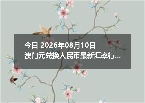 今日 2026年08月10日 澳门元兑换人民币最新汇率行情