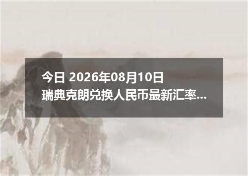 今日 2026年08月10日 瑞典克朗兑换人民币最新汇率行情