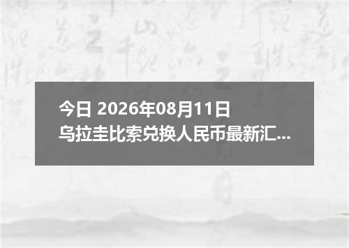 今日 2026年08月11日 乌拉圭比索兑换人民币最新汇率行情