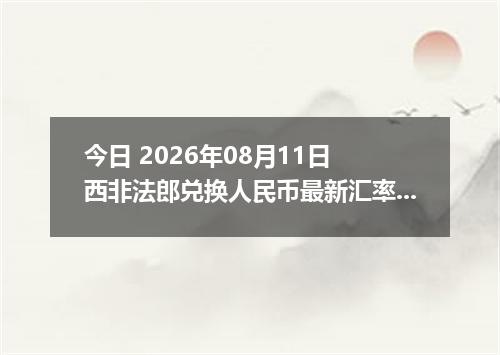 今日 2026年08月11日 西非法郎兑换人民币最新汇率行情