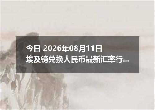 今日 2026年08月11日 埃及镑兑换人民币最新汇率行情
