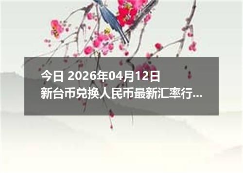 今日 2026年04月12日 新台币兑换人民币最新汇率行情