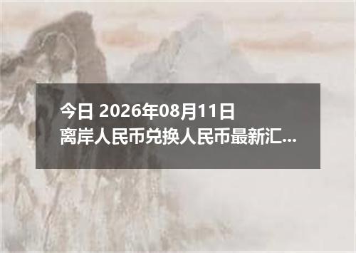 今日 2026年08月11日 离岸人民币兑换人民币最新汇率行情