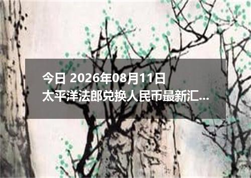 今日 2026年08月11日 太平洋法郎兑换人民币最新汇率行情
