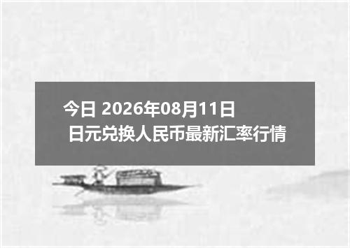 今日 2026年08月11日 日元兑换人民币最新汇率行情