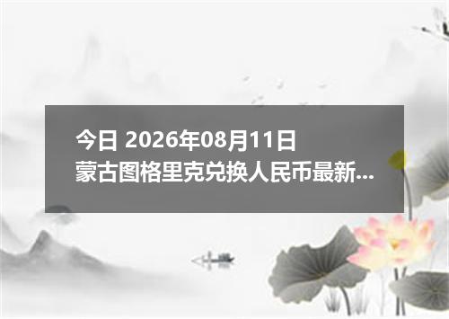 今日 2026年08月11日 蒙古图格里克兑换人民币最新汇率行情