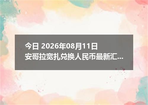 今日 2026年08月11日 安哥拉宽扎兑换人民币最新汇率行情