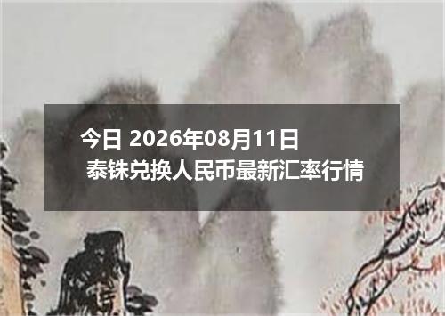今日 2026年08月11日 泰铢兑换人民币最新汇率行情