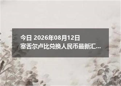 今日 2026年08月12日 塞舌尔卢比兑换人民币最新汇率行情