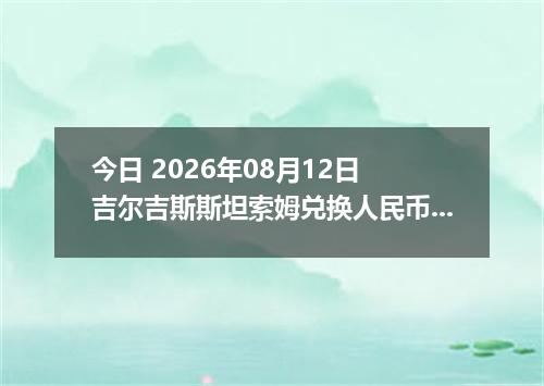 今日 2026年08月12日 吉尔吉斯斯坦索姆兑换人民币最新汇率行情