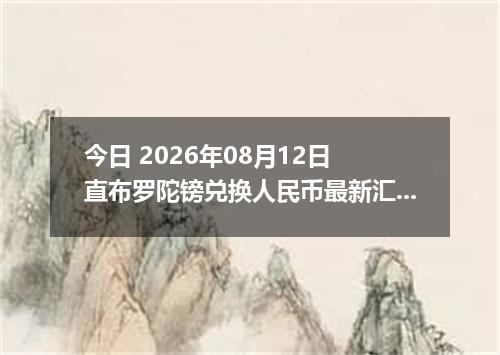 今日 2026年08月12日 直布罗陀镑兑换人民币最新汇率行情