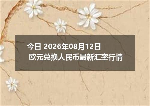 今日 2026年08月12日 欧元兑换人民币最新汇率行情