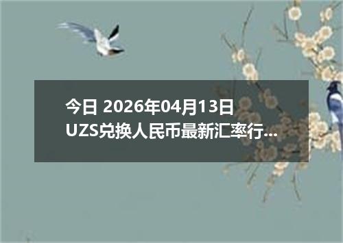 今日 2026年04月13日 UZS兑换人民币最新汇率行情