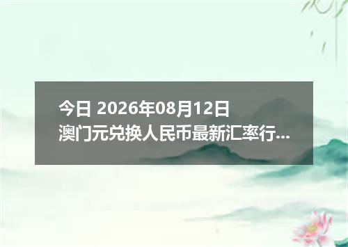 今日 2026年08月12日 澳门元兑换人民币最新汇率行情