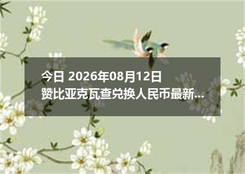 今日 2026年08月12日 赞比亚克瓦查兑换人民币最新汇率行情