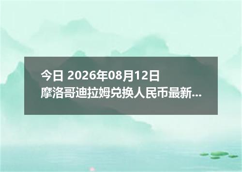 今日 2026年08月12日 摩洛哥迪拉姆兑换人民币最新汇率行情