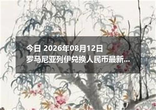 今日 2026年08月12日 罗马尼亚列伊兑换人民币最新汇率行情