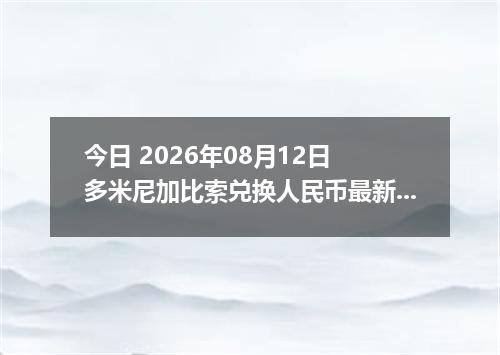 今日 2026年08月12日 多米尼加比索兑换人民币最新汇率行情
