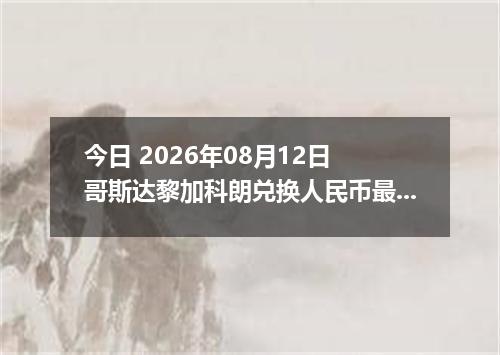 今日 2026年08月12日 哥斯达黎加科朗兑换人民币最新汇率行情
