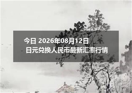 今日 2026年08月12日 日元兑换人民币最新汇率行情