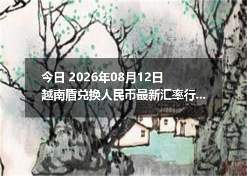 今日 2026年08月12日 越南盾兑换人民币最新汇率行情