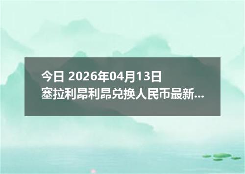 今日 2026年04月13日 塞拉利昂利昂兑换人民币最新汇率行情