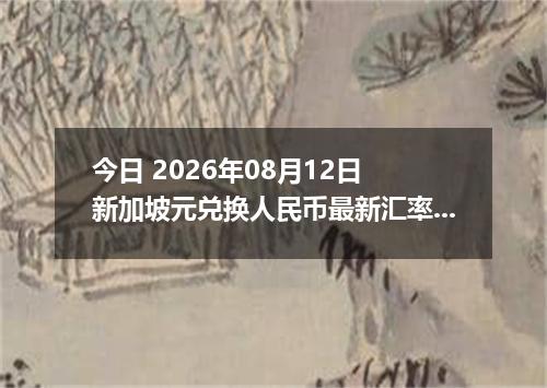 今日 2026年08月12日 新加坡元兑换人民币最新汇率行情