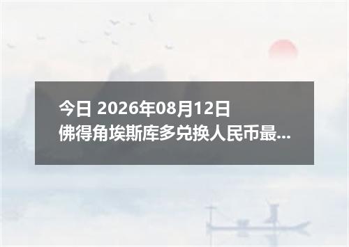 今日 2026年08月12日 佛得角埃斯库多兑换人民币最新汇率行情