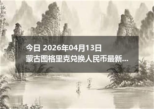 今日 2026年04月13日 蒙古图格里克兑换人民币最新汇率行情