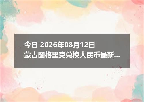 今日 2026年08月12日 蒙古图格里克兑换人民币最新汇率行情