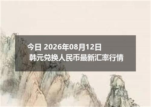今日 2026年08月12日 韩元兑换人民币最新汇率行情