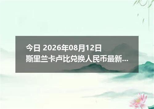 今日 2026年08月12日 斯里兰卡卢比兑换人民币最新汇率行情