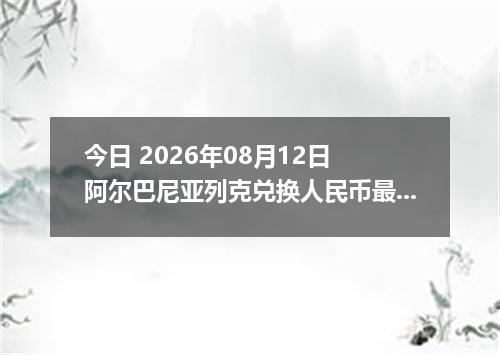 今日 2026年08月12日 阿尔巴尼亚列克兑换人民币最新汇率行情