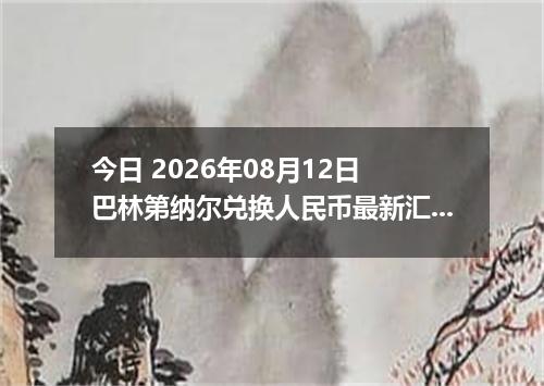 今日 2026年08月12日 巴林第纳尔兑换人民币最新汇率行情