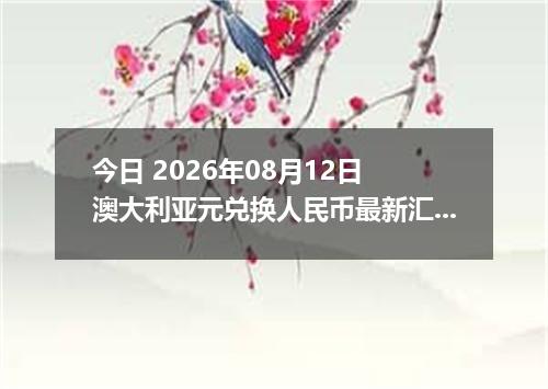 今日 2026年08月12日 澳大利亚元兑换人民币最新汇率行情